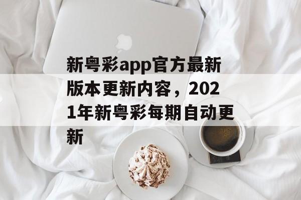 新粤彩app官方最新版本更新内容，2021年新粤彩每期自动更新